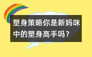 塑身策略：你是新媽咪中的塑身高手嗎？