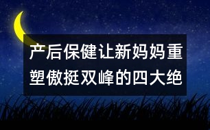 產(chǎn)后保健：讓新媽媽重塑傲挺雙峰的四大絕招