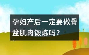 孕婦產(chǎn)后一定要做骨盆肌肉鍛煉嗎？