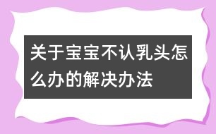 關(guān)于寶寶不認乳頭怎么辦的解決辦法