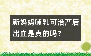 新媽媽哺乳可治產后出血是真的嗎？