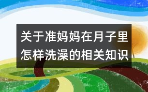 關(guān)于準媽媽在月子里怎樣洗澡的相關(guān)知識