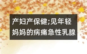 產婦產保健;見年輕媽媽的病痛急性乳腺炎