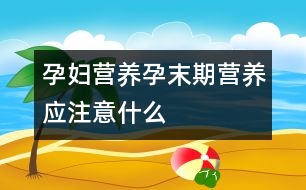 孕婦營養(yǎng)：孕末期營養(yǎng)應(yīng)注意什么