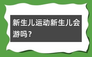 新生兒運動：新生兒會游嗎？