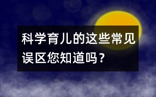 科學(xué)育兒的這些常見誤區(qū)您知道嗎？