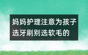 媽媽護(hù)理注意：為孩子選牙刷別選軟毛的