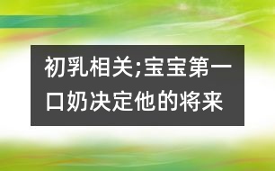 初乳相關;寶寶第一口奶決定他的將來