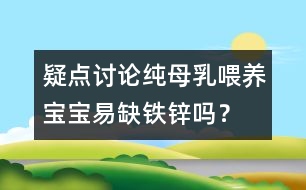 疑點(diǎn)討論：純母乳喂養(yǎng)寶寶易缺鐵鋅嗎？