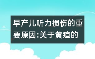 早產(chǎn)兒聽力損傷的重要原因:關(guān)于黃疸的資料