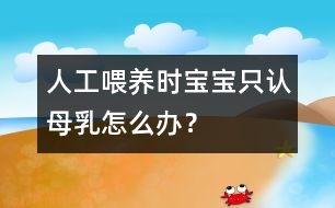 人工喂養(yǎng)時寶寶只認(rèn)母乳怎么辦？