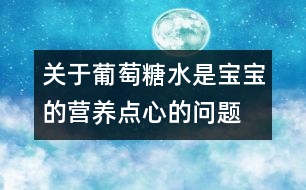 關(guān)于葡萄糖水是寶寶的營(yíng)養(yǎng)點(diǎn)心的問題