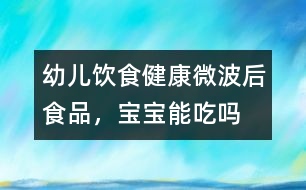 幼兒飲食健康：微波后食品，寶寶能吃嗎