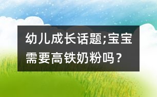 幼兒成長(zhǎng)話題;寶寶需要高鐵奶粉嗎？