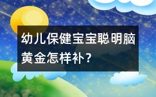 幼兒保?。簩殞毬斆鳌澳X黃金”怎樣補？