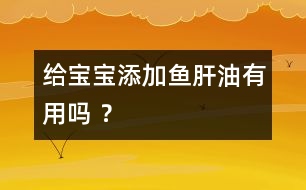 給寶寶添加魚肝油有用嗎 ？