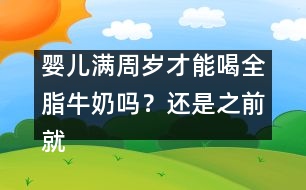 嬰兒滿周歲才能喝全脂牛奶嗎？還是之前就能喝？