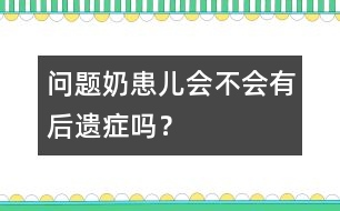 "問題奶"患兒會不會有后遺癥嗎？