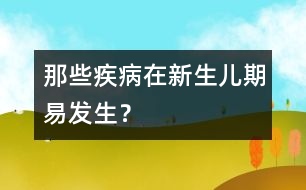 那些疾病在新生兒期易發(fā)生？