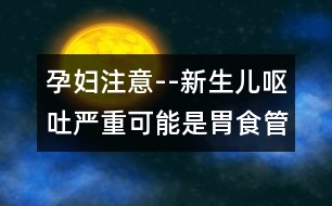 孕婦注意--新生兒嘔吐嚴(yán)重可能是胃食管返流