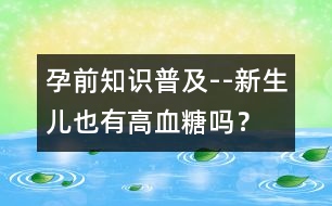 孕前知識普及--新生兒也有高血糖嗎？