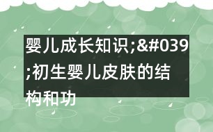 嬰兒成長(zhǎng)知識(shí);'初生嬰兒皮膚的結(jié)構(gòu)和功能不完善