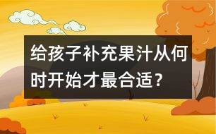 給孩子補充果汁從何時開始才最合適？