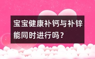 寶寶健康：補(bǔ)鈣與補(bǔ)鋅能同時(shí)進(jìn)行嗎？