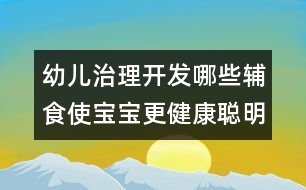 幼兒治理開發(fā)：哪些輔食使寶寶更健康聰明？