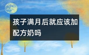 孩子滿月后就應(yīng)該加配方奶嗎