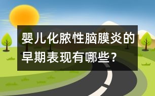 嬰兒化膿性腦膜炎的早期表現(xiàn)有哪些？