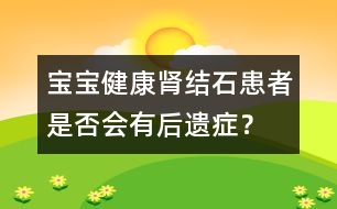 寶寶健康：腎結(jié)石患者是否會(huì)有后遺癥？