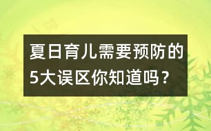 夏日育兒需要預(yù)防的5大誤區(qū)你知道嗎？