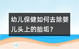 幼兒保?。喝绾稳コ龐雰侯^上的胎垢？