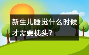 新生兒睡覺(jué)什么時(shí)候才需要枕頭？