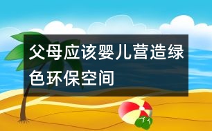 父母應(yīng)該嬰兒營(yíng)造綠色環(huán)?？臻g