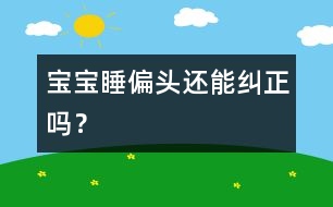 寶寶睡偏頭還能糾正嗎？