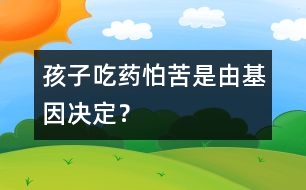 孩子吃藥怕苦是由基因決定？