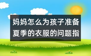 媽媽怎么為孩子準備夏季的衣服的問題指南