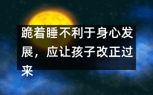 跪著睡不利于身心發(fā)展，應讓孩子改正過來