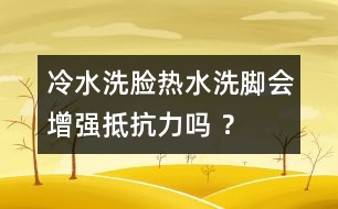 冷水洗臉熱水洗腳會增強(qiáng)抵抗力嗎 ？