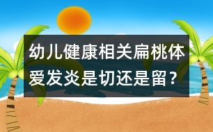 幼兒健康相關(guān)：扁桃體愛(ài)發(fā)炎是切還是留？