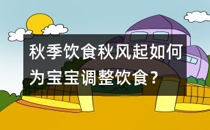 秋季飲食：秋風(fēng)起如何為寶寶調(diào)整飲食？