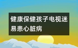 健康保?。汉⒆与娨暶砸谆夹呐K病