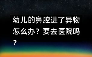 幼兒的鼻腔進了異物怎么辦？要去醫(yī)院嗎？