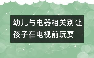 幼兒與電器相關別讓孩子在電視前玩耍