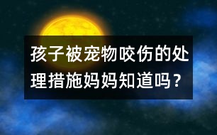 孩子被寵物咬傷的處理措施媽媽知道嗎？