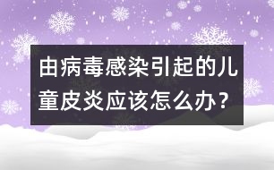 由病毒感染引起的兒童皮炎應(yīng)該怎么辦？