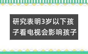 研究表明：3歲以下孩子看電視會(huì)影響孩子健康