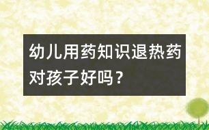 幼兒用藥知識：退熱藥對孩子好嗎？